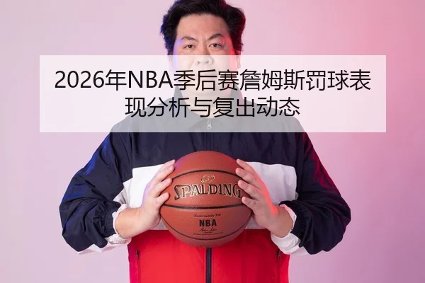 2026年NBA季后赛詹姆斯罚球表现分析与复出动态