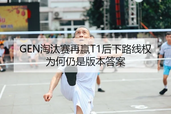GEN淘汰赛再赢T1后下路线权为何仍是版本答案