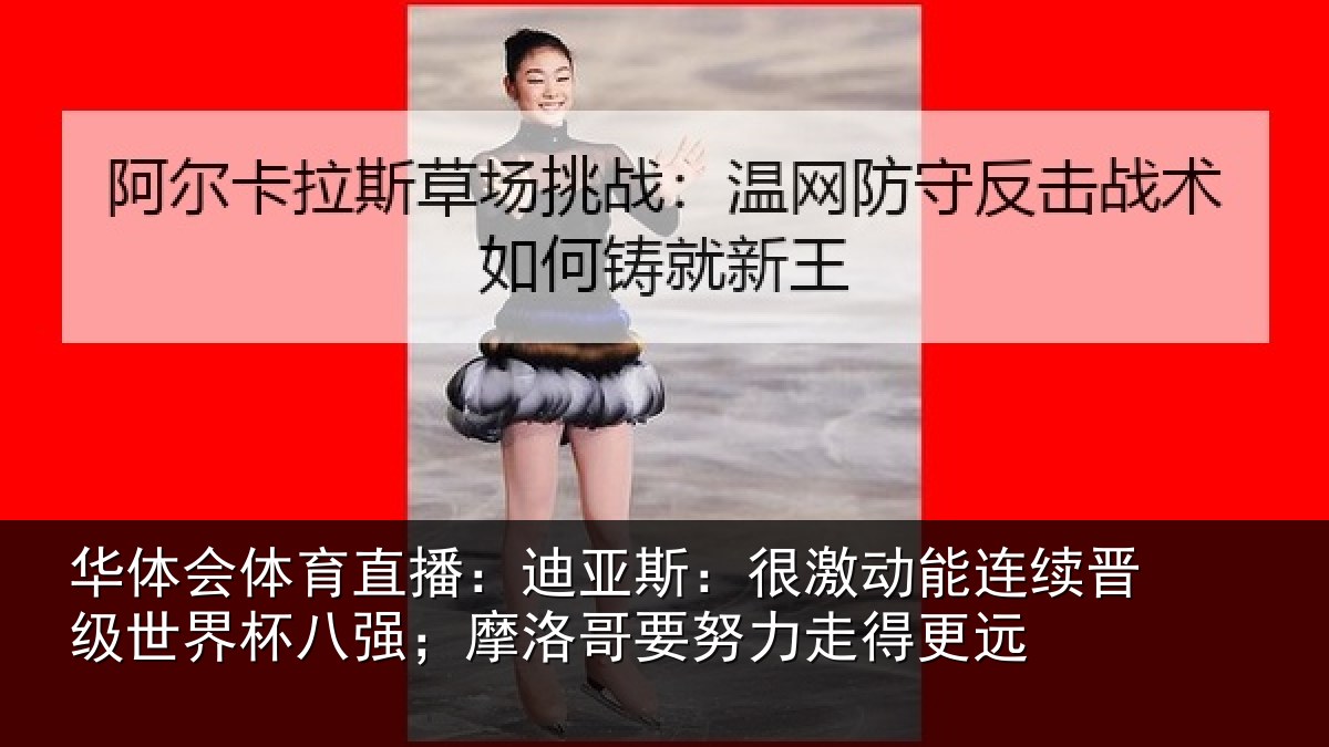 华体会体育直播:迪亚斯:很激动能连续晋级世界杯八强;摩洛哥要努力走得更远