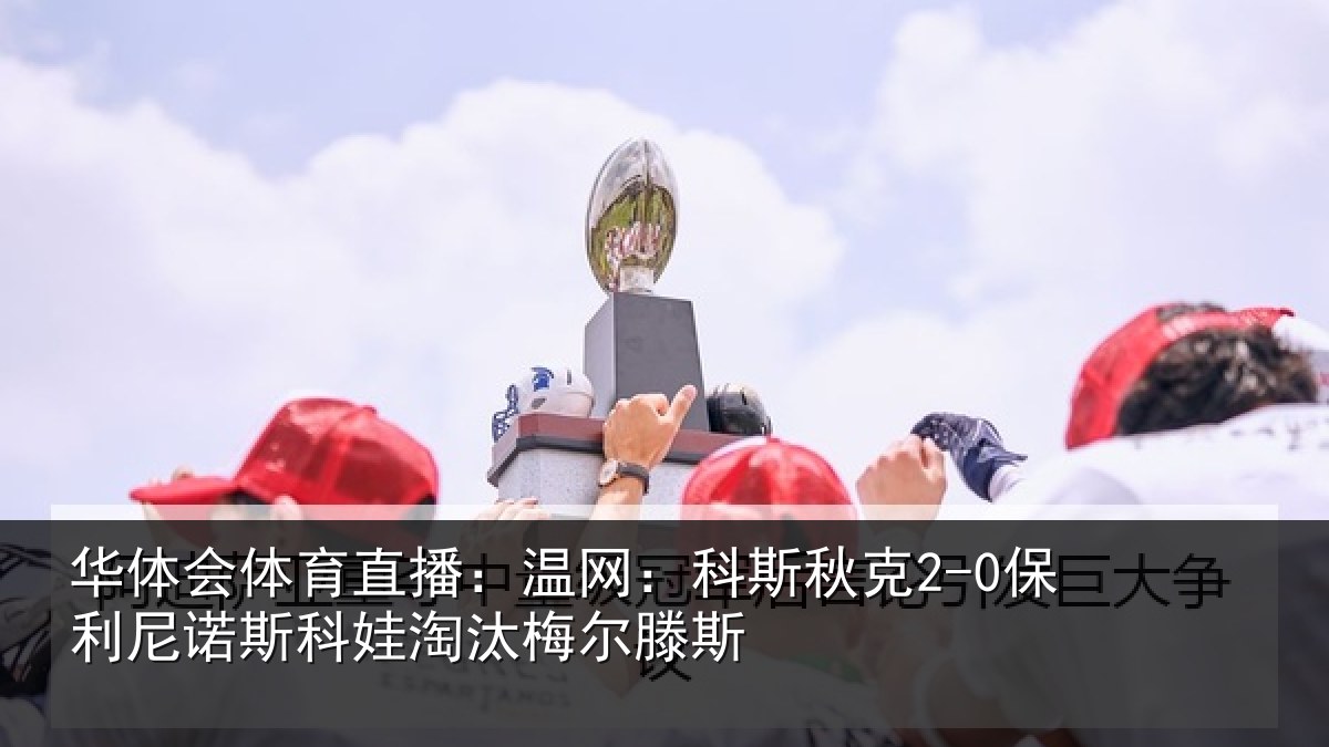 华体会体育直播:温网:科斯秋克2-0保利尼诺斯科娃淘汰梅尔滕斯