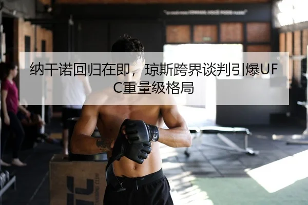 纳干诺回归在即，琼斯跨界谈判引爆UFC重量级格局