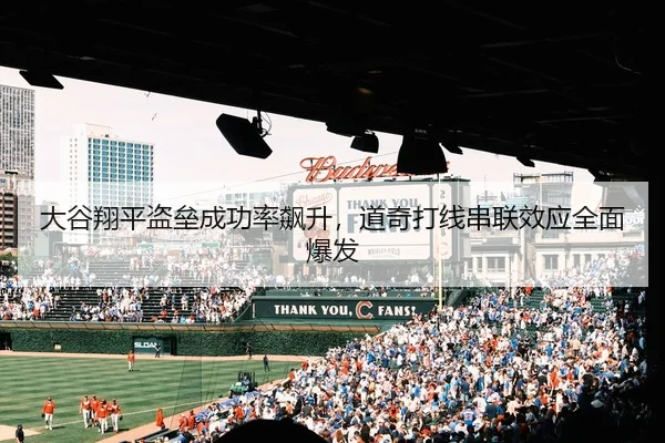 大谷翔平盗垒成功率飙升，道奇打线串联效应全面爆发