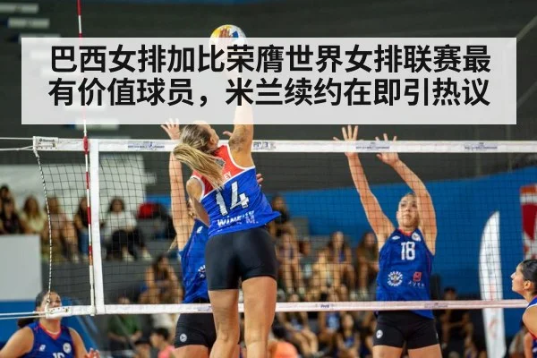 巴西女排加比荣膺世界女排联赛最有价值球员，米兰续约在即引热议