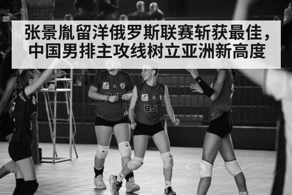 张景胤留洋俄罗斯联赛斩获最佳，中国男排主攻线树立亚洲新高度