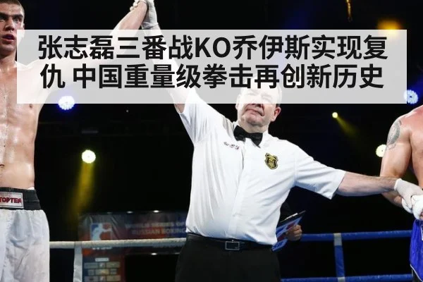 张志磊三番战KO乔伊斯实现复仇 中国重量级拳击再创新历史