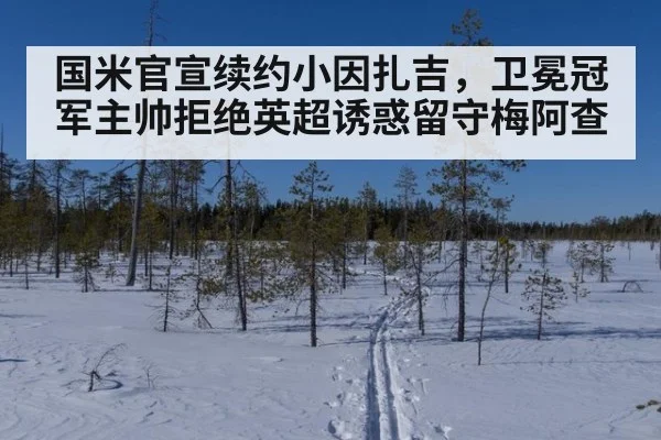 国米官宣续约小因扎吉，卫冕冠军主帅拒绝英超诱惑留守梅阿查